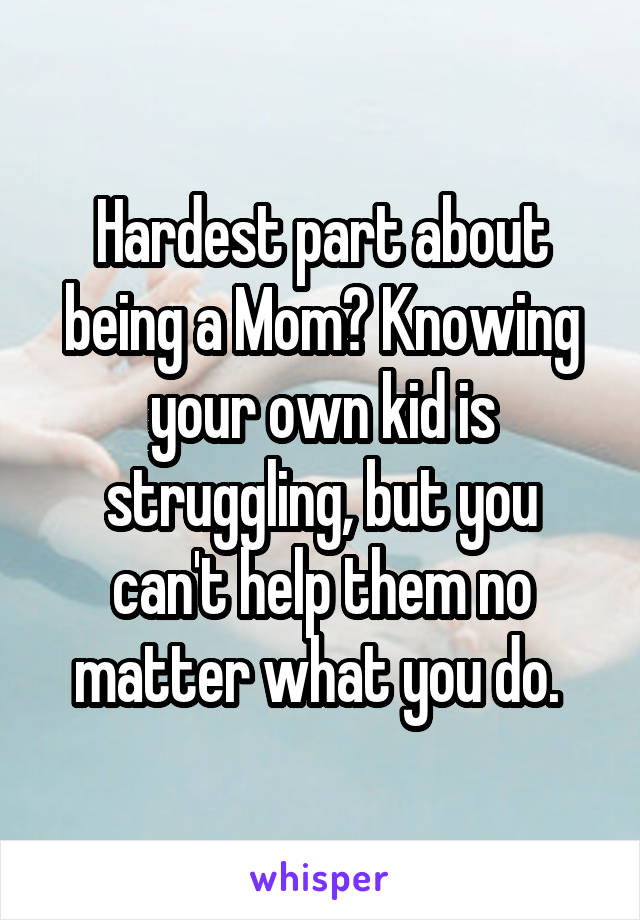 Hardest part about being a Mom? Knowing your own kid is struggling, but you can't help them no matter what you do. 