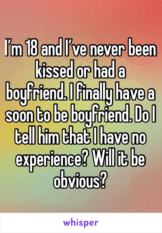 I’m 18 and I’ve never been kissed or had a boyfriend. I finally have a soon to be boyfriend. Do I tell him that I have no experience? Will it be obvious?