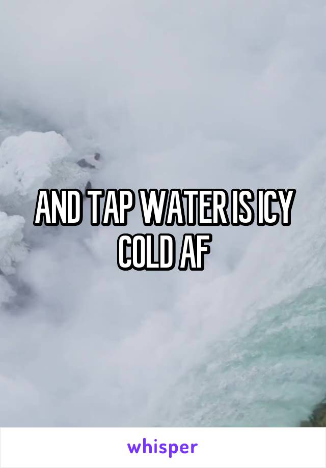 AND TAP WATER IS ICY COLD AF