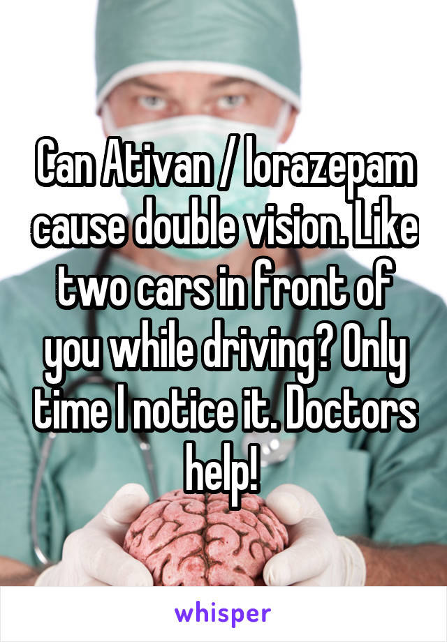 Can Ativan / lorazepam cause double vision. Like two cars in front of you while driving? Only time I notice it. Doctors help! 