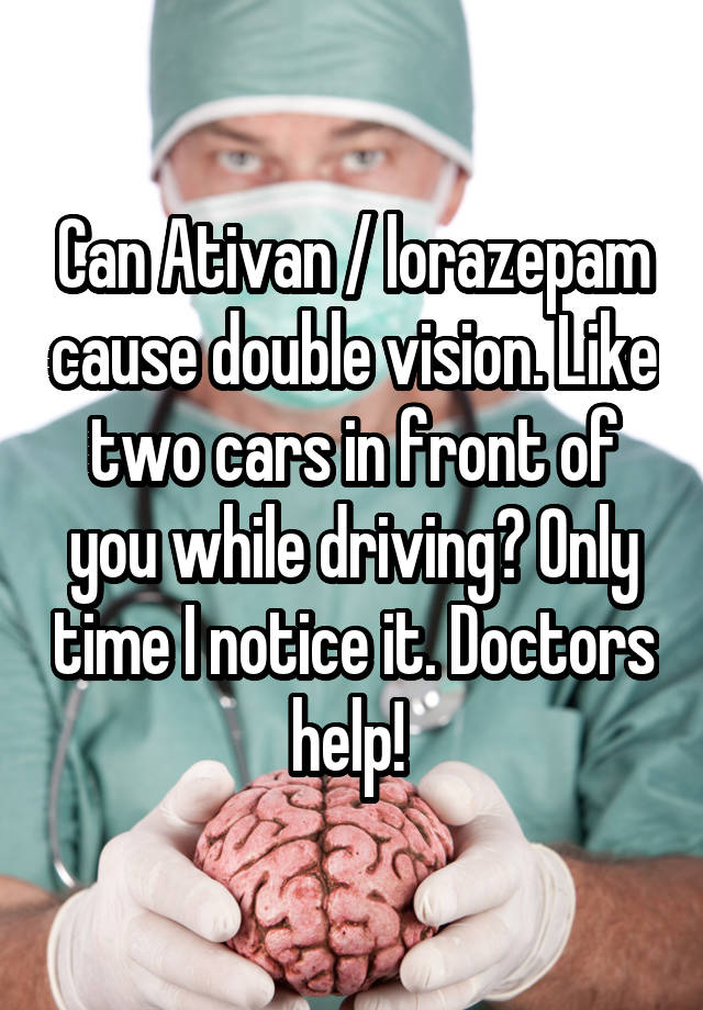 Can Ativan / lorazepam cause double vision. Like two cars in front of you while driving? Only time I notice it. Doctors help! 