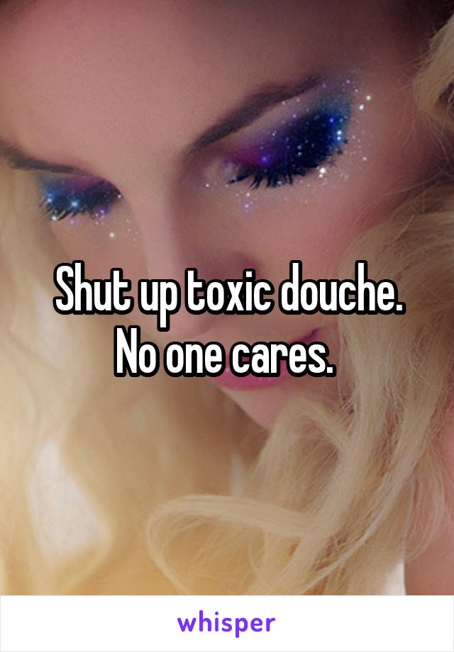 Shut up toxic douche. No one cares. 