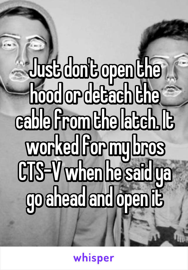 Just don't open the hood or detach the cable from the latch. It worked for my bros CTS-V when he said ya go ahead and open it