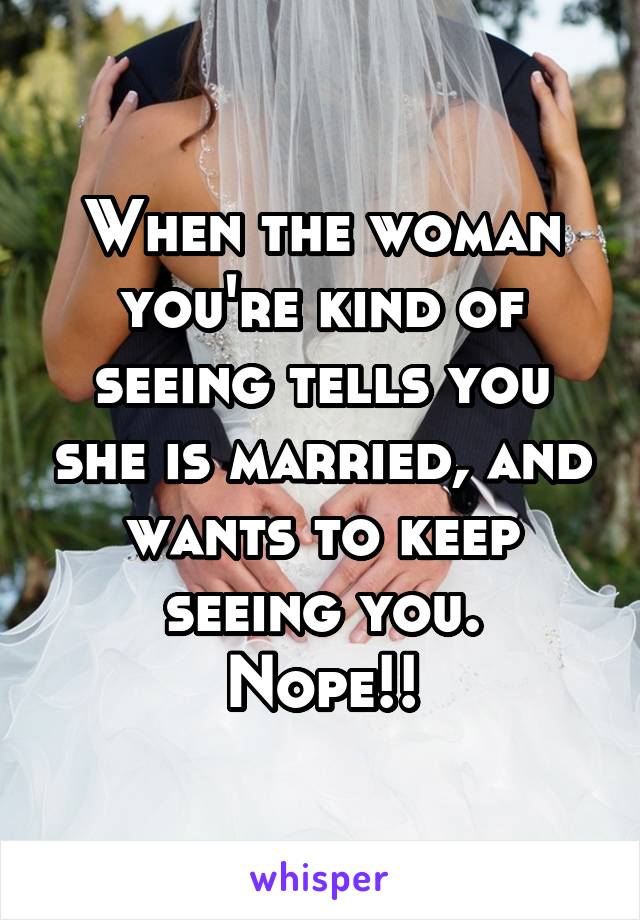 When the woman you're kind of seeing tells you she is married, and wants to keep seeing you.
Nope!!