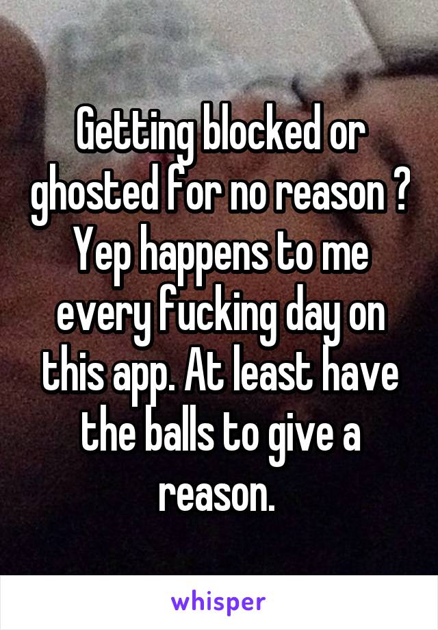 Getting blocked or ghosted for no reason ? Yep happens to me every fucking day on this app. At least have the balls to give a reason. 