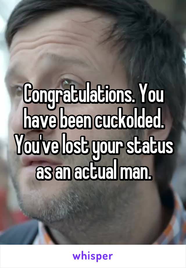 Congratulations. You have been cuckolded. You've lost your status as an actual man.