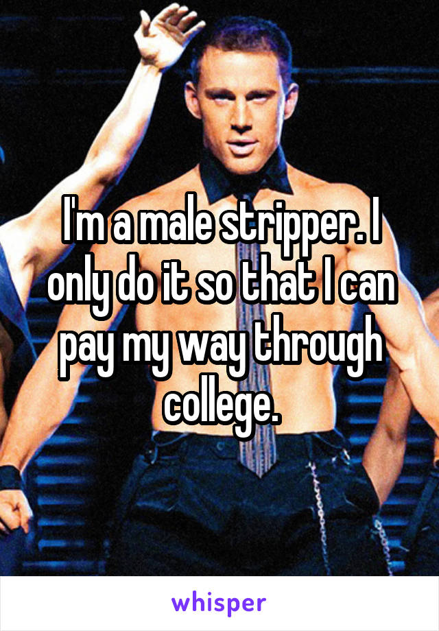 I'm a male stripper. I only do it so that I can pay my way through college.