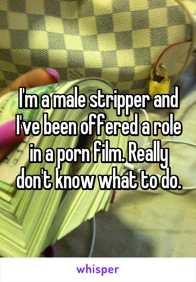 I'm a male stripper and I've been offered a role in a porn film. Really don't know what to do.