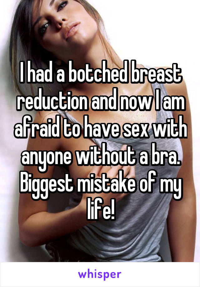 I had a botched breast reduction and now I am afraid to have sex with anyone without a bra. Biggest mistake of my life!