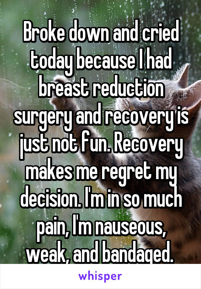 Broke down and cried today because I had breast reduction surgery and recovery is just not fun. Recovery makes me regret my decision. I'm in so much pain, I'm nauseous, weak, and bandaged. 