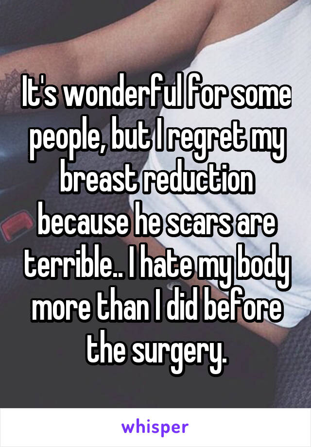 It's wonderful for some people, but I regret my breast reduction because he scars are terrible.. I hate my body more than I did before the surgery.