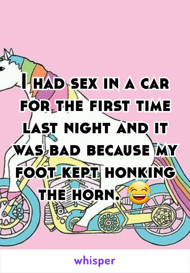 I had sex in a car for the first time last night and it was bad because my foot kept honking the horn. 😂