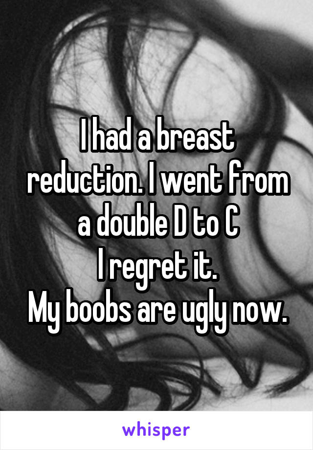 I had a breast reduction. I went from a double D to C
I regret it.
My boobs are ugly now.