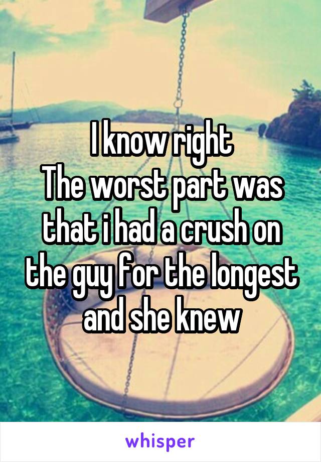 I know right
The worst part was that i had a crush on the guy for the longest and she knew