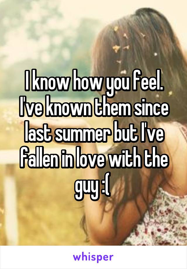 I know how you feel. I've known them since last summer but I've fallen in love with the guy :( 