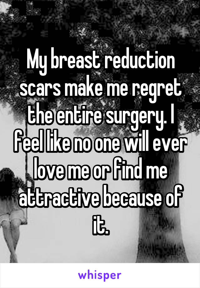 My breast reduction scars make me regret the entire surgery. I feel like no one will ever love me or find me attractive because of it.