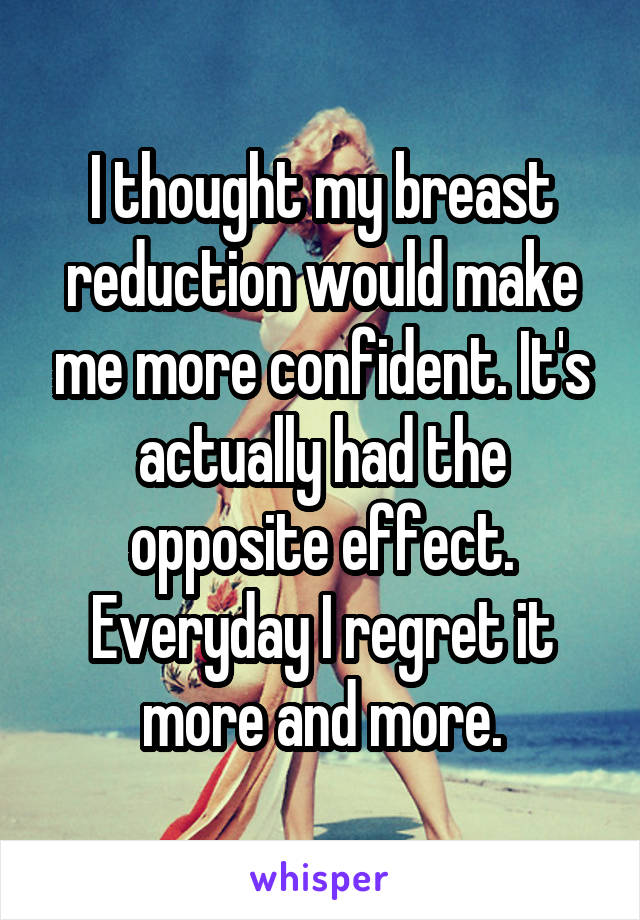 I thought my breast reduction would make me more confident. It's actually had the opposite effect. Everyday I regret it more and more.