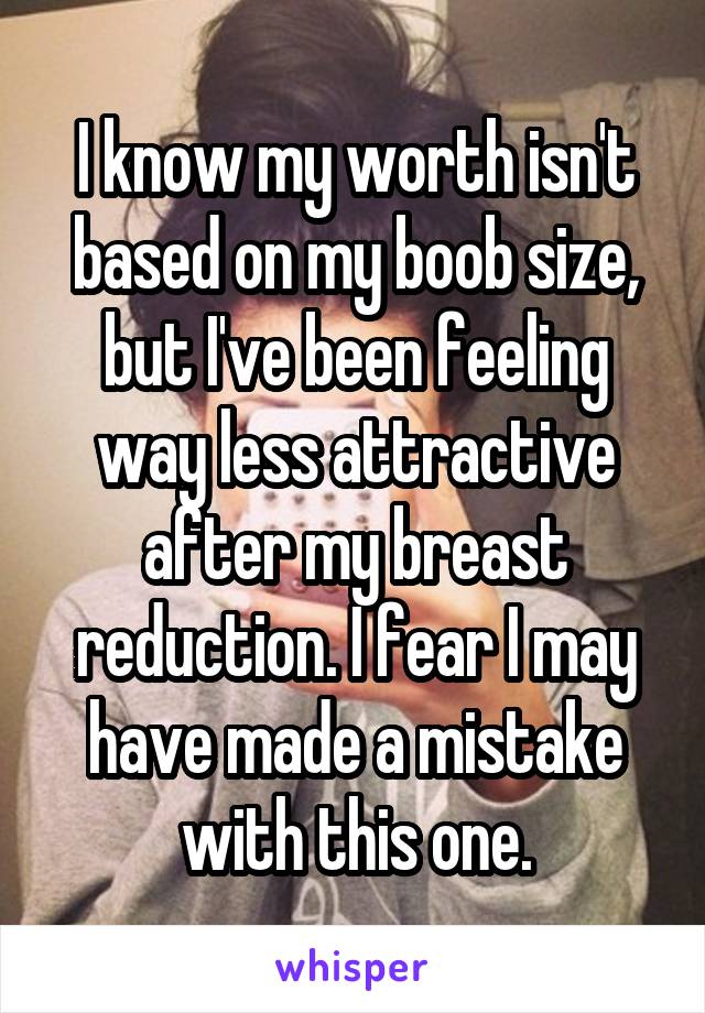I know my worth isn't based on my boob size, but I've been feeling way less attractive after my breast reduction. I fear I may have made a mistake with this one.