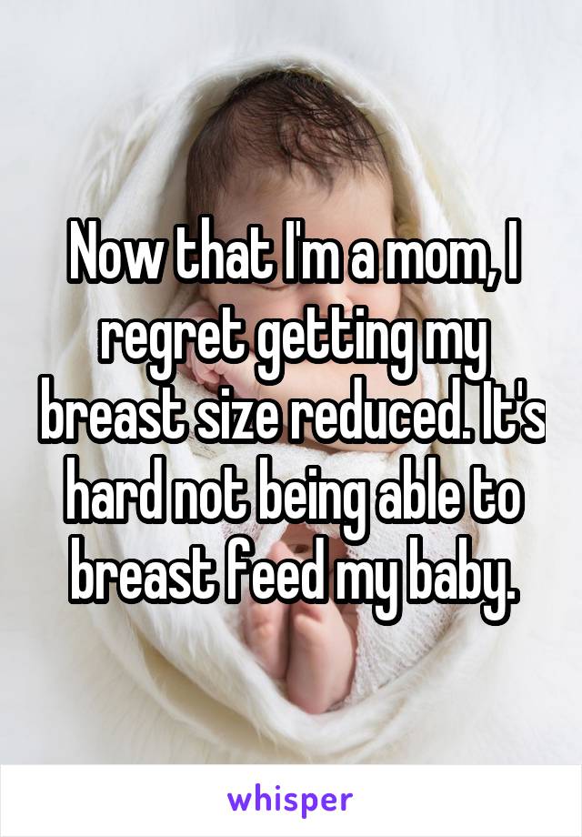 Now that I'm a mom, I regret getting my breast size reduced. It's hard not being able to breast feed my baby.
