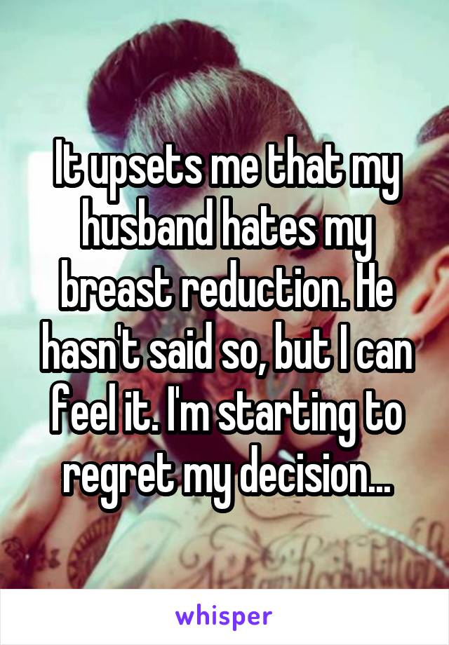 It upsets me that my husband hates my breast reduction. He hasn't said so, but I can feel it. I'm starting to regret my decision...