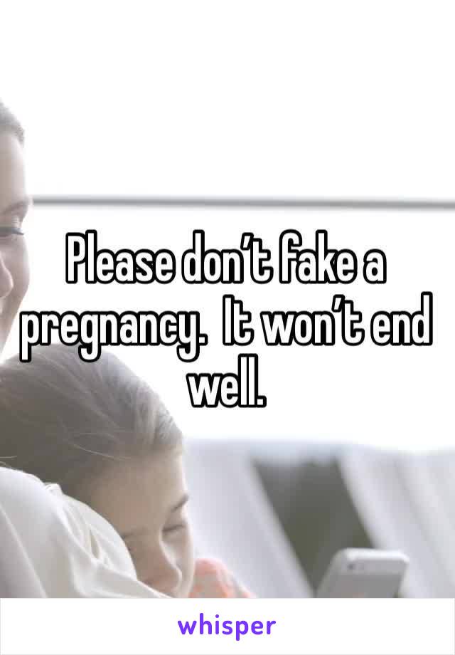 Please don’t fake a pregnancy.  It won’t end well.