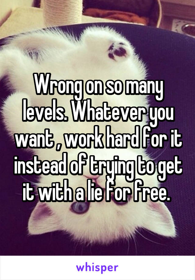 Wrong on so many levels. Whatever you want , work hard for it instead of trying to get it with a lie for free. 