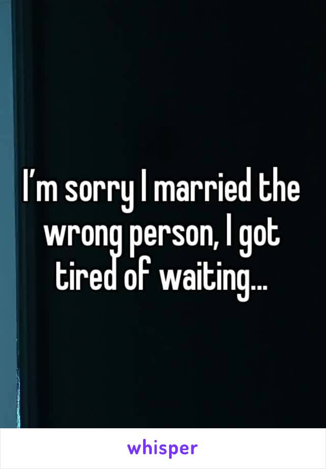 I’m sorry I married the wrong person, I got tired of waiting... 