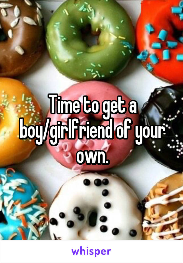 Time to get a boy/girlfriend of your own.