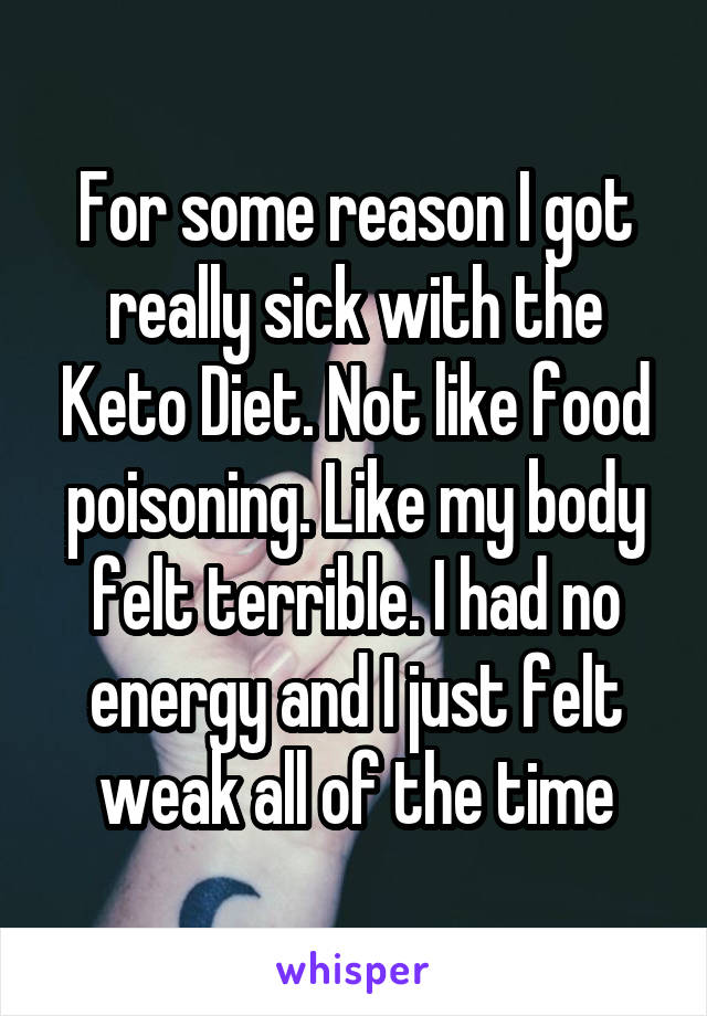 For some reason I got really sick with the Keto Diet. Not like food poisoning. Like my body felt terrible. I had no energy and I just felt weak all of the time