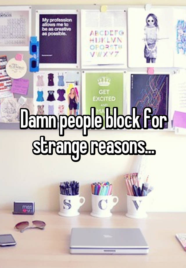 Damn people block for strange reasons...