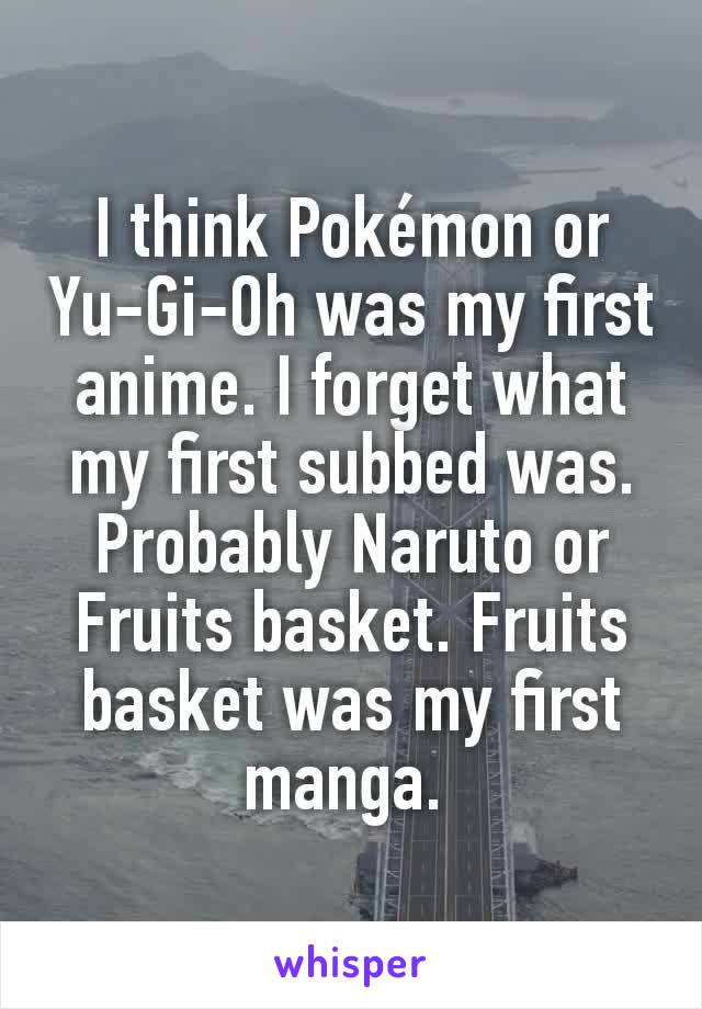 I think Pokémon or Yu-Gi-Oh was my first anime. I forget what my first subbed was. Probably Naruto or Fruits basket. Fruits basket was my first manga. 