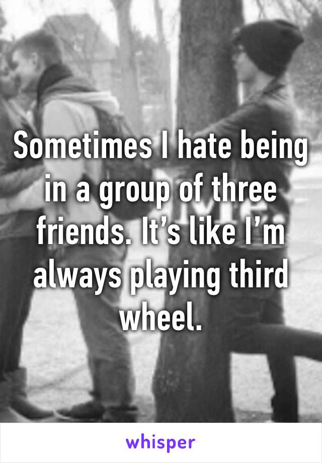 Sometimes I hate being in a group of three friends. It’s like I’m always playing third wheel.