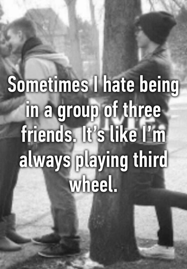 Sometimes I hate being in a group of three friends. It’s like I’m always playing third wheel.