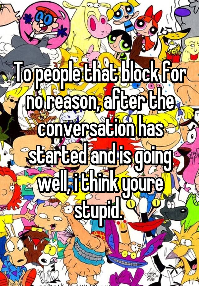 To people that block for no reason, after the conversation has started and is going well, i think youre stupid. 