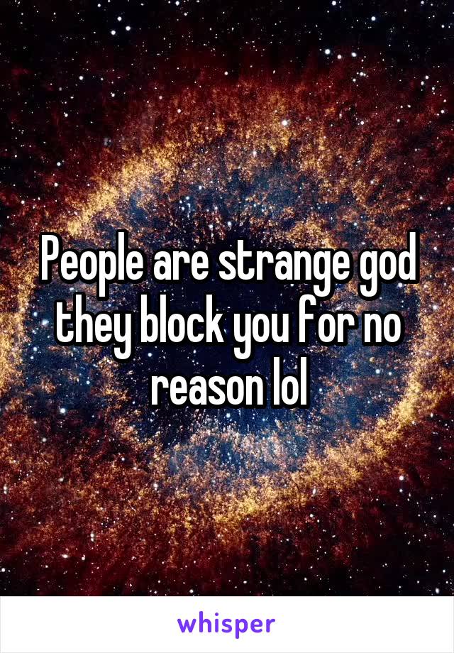 People are strange god they block you for no reason lol