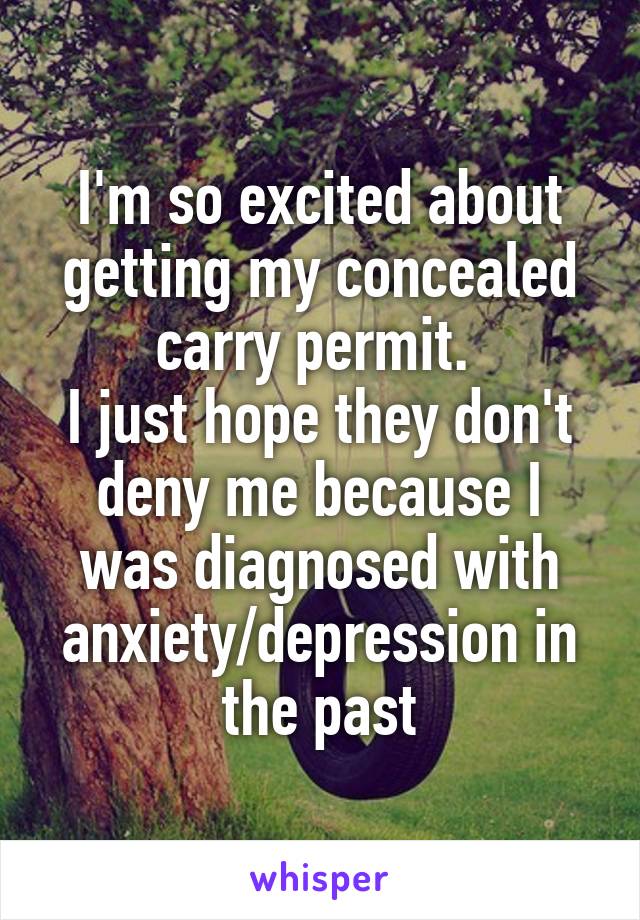 I'm so excited about getting my concealed carry permit. 
I just hope they don't deny me because I was diagnosed with anxiety/depression in the past