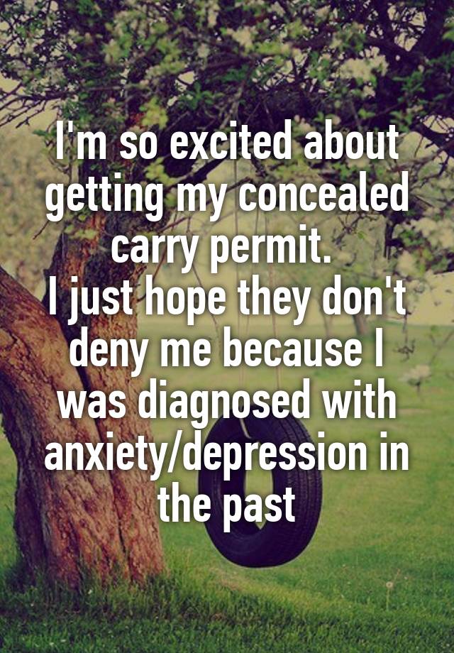 I'm so excited about getting my concealed carry permit. 
I just hope they don't deny me because I was diagnosed with anxiety/depression in the past