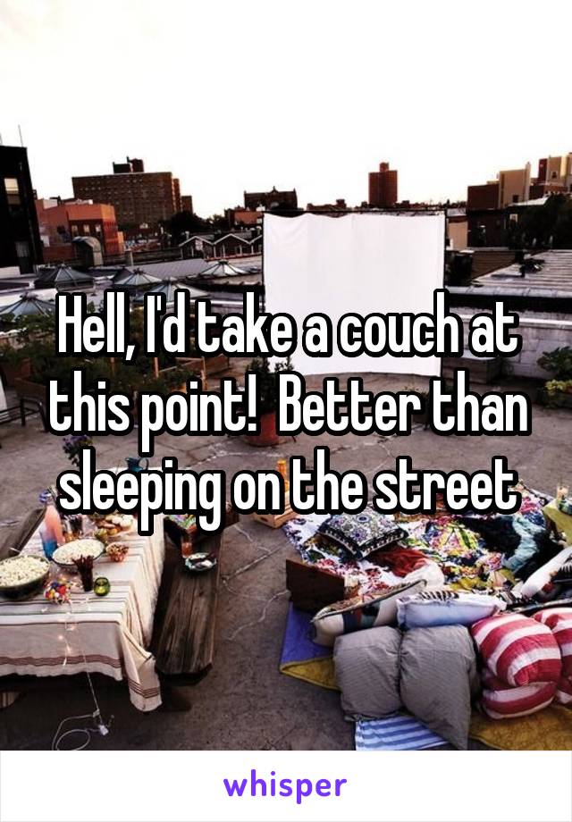 Hell, I'd take a couch at this point!  Better than sleeping on the street