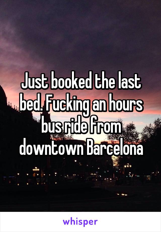 Just booked the last bed. Fucking an hours bus ride from downtown Barcelona