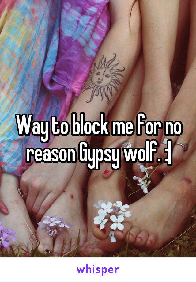 Way to block me for no reason Gypsy wolf. :|