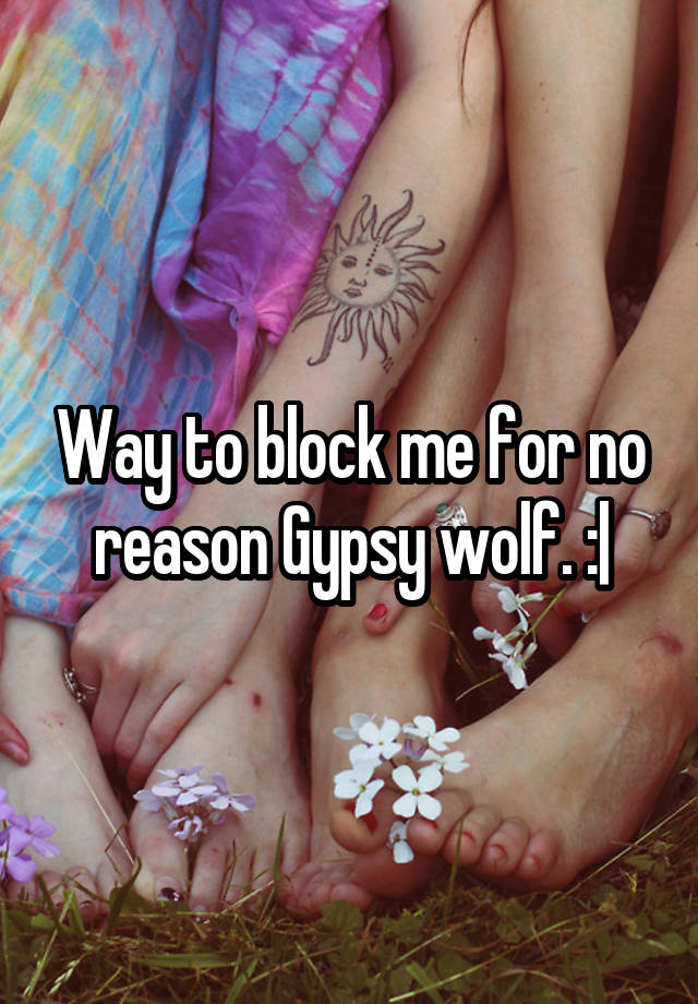 Way to block me for no reason Gypsy wolf. :|