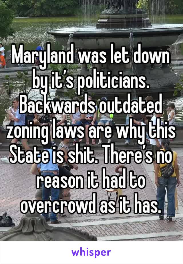 Maryland was let down by it’s politicians. Backwards outdated zoning laws are why this State is shit. There’s no reason it had to overcrowd as it has.