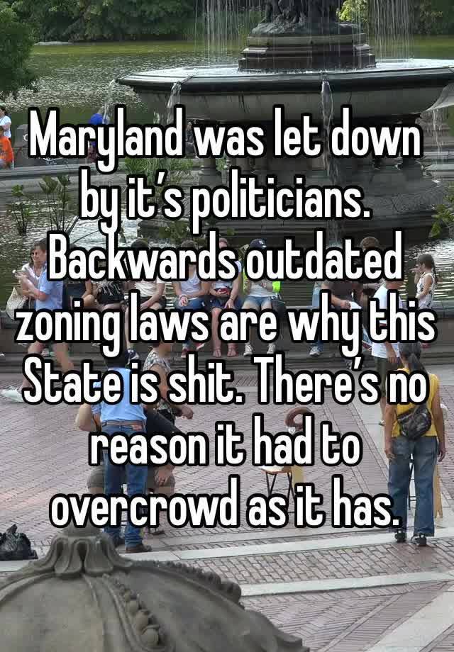 Maryland was let down by it’s politicians. Backwards outdated zoning laws are why this State is shit. There’s no reason it had to overcrowd as it has.