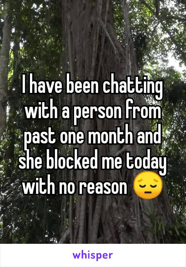 I have been chatting with a person from past one month and she blocked me today with no reason 😔