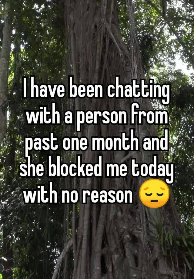 I have been chatting with a person from past one month and she blocked me today with no reason 😔