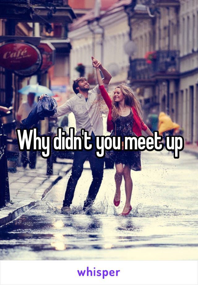 Why didn't you meet up