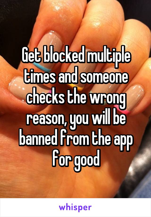 Get blocked multiple times and someone checks the wrong reason, you will be banned from the app for good