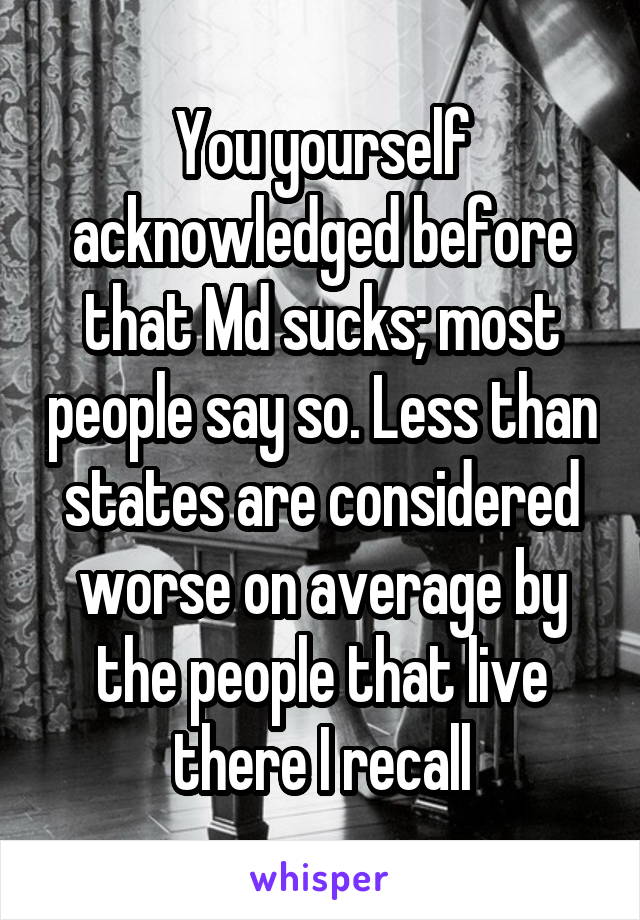 You yourself acknowledged before that Md sucks; most people say so. Less than states are considered worse on average by the people that live there I recall