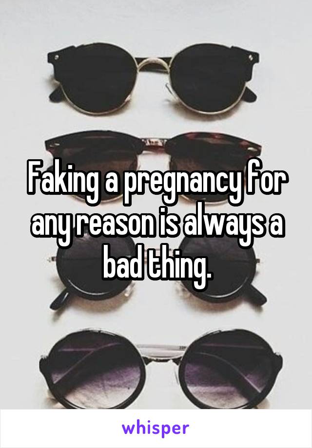 Faking a pregnancy for any reason is always a bad thing.