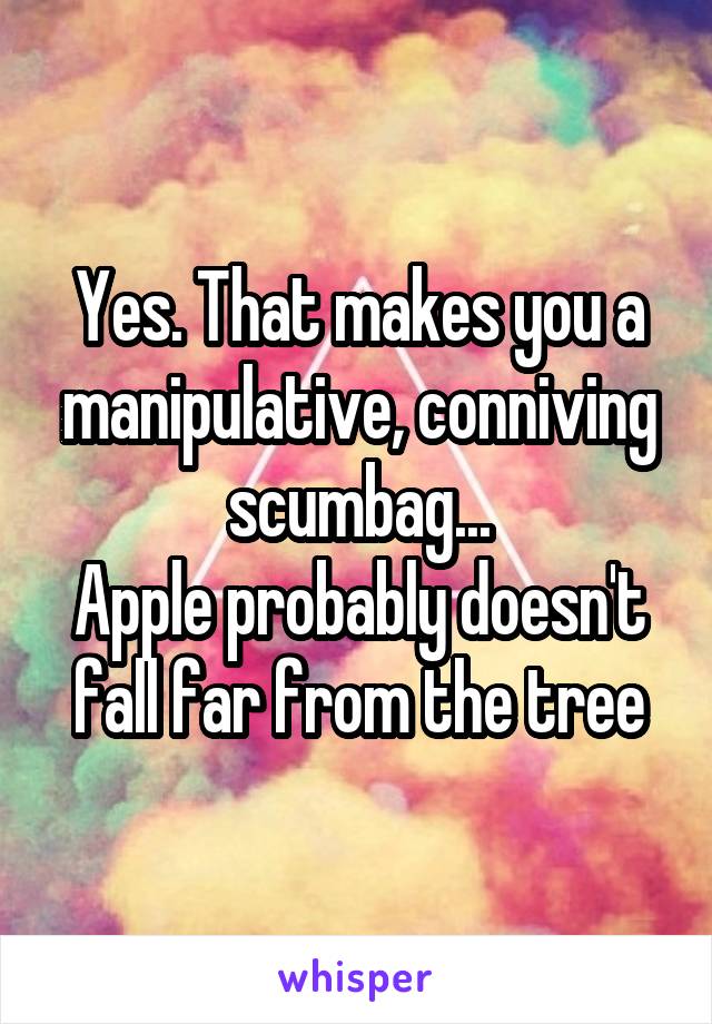 Yes. That makes you a manipulative, conniving scumbag...
Apple probably doesn't fall far from the tree